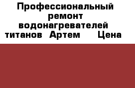  Профессиональный ремонт водонагревателей, титанов. Артем.  › Цена ­ 300 - Приморский край, Артем г. Электро-Техника » Услуги   . Приморский край,Артем г.